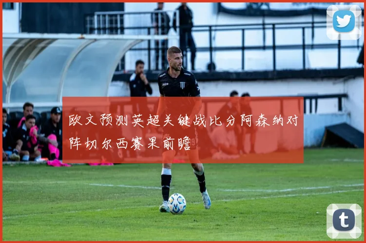 欧文预测英超关键战比分阿森纳对阵切尔西赛果前瞻