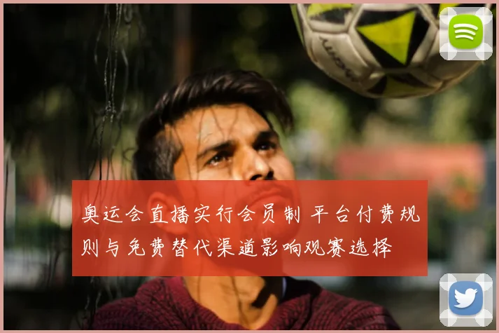 奥运会直播实行会员制 平台付费规则与免费替代渠道影响观赛选择