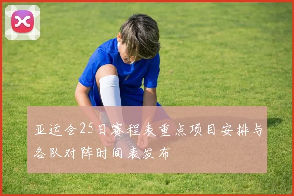 亚运会25日赛程表重点项目安排与各队对阵时间表发布